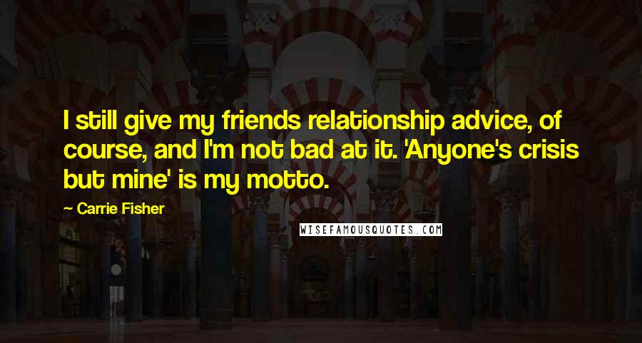 Carrie Fisher Quotes: I still give my friends relationship advice, of course, and I'm not bad at it. 'Anyone's crisis but mine' is my motto.