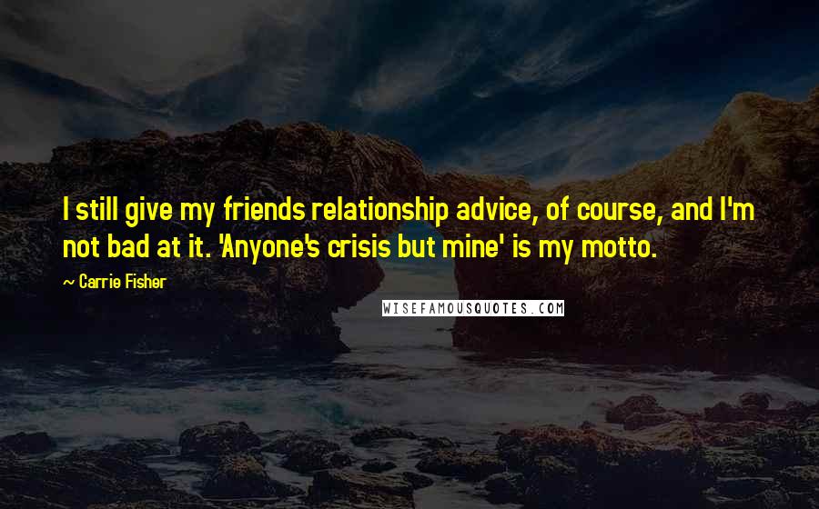 Carrie Fisher Quotes: I still give my friends relationship advice, of course, and I'm not bad at it. 'Anyone's crisis but mine' is my motto.