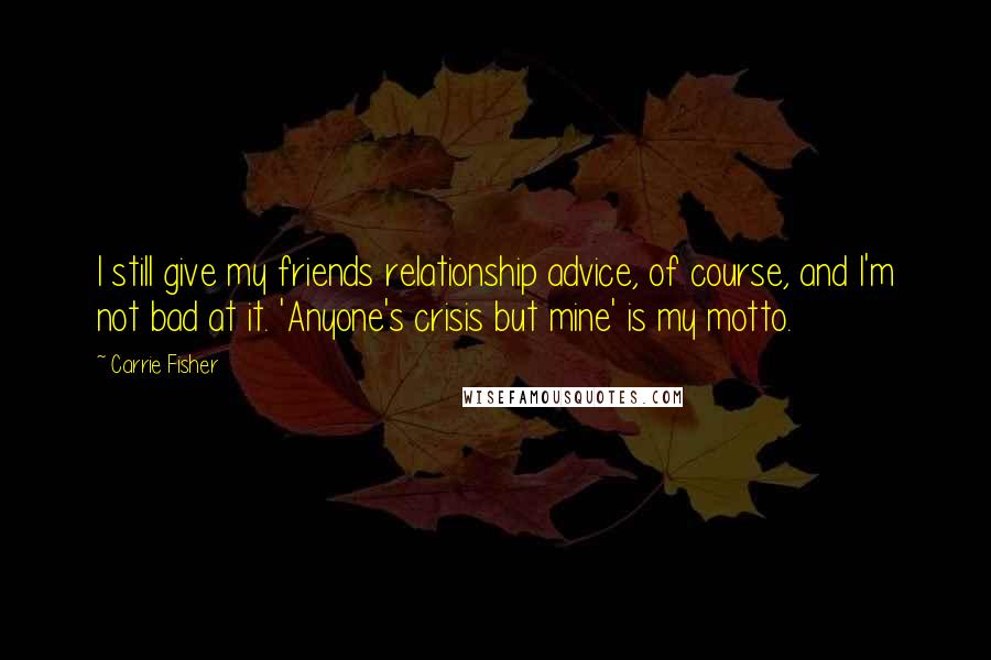 Carrie Fisher Quotes: I still give my friends relationship advice, of course, and I'm not bad at it. 'Anyone's crisis but mine' is my motto.