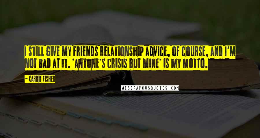 Carrie Fisher Quotes: I still give my friends relationship advice, of course, and I'm not bad at it. 'Anyone's crisis but mine' is my motto.