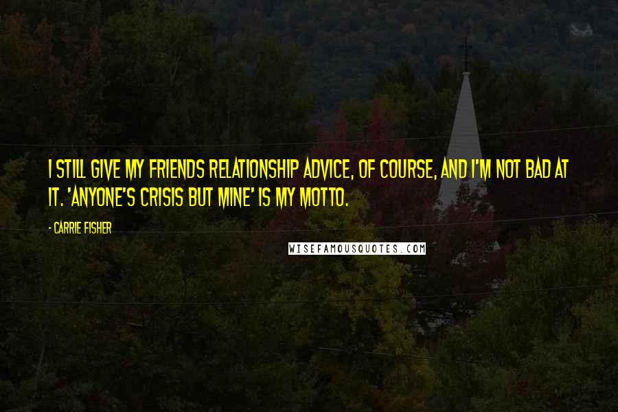 Carrie Fisher Quotes: I still give my friends relationship advice, of course, and I'm not bad at it. 'Anyone's crisis but mine' is my motto.