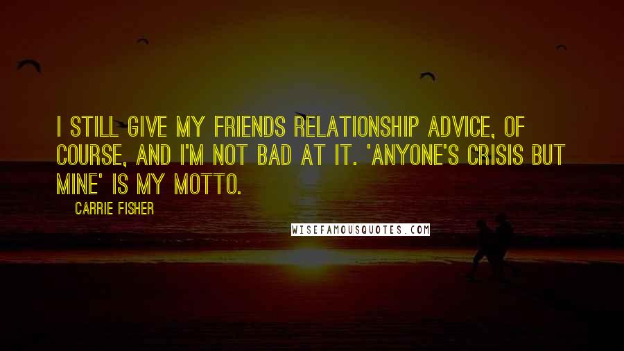 Carrie Fisher Quotes: I still give my friends relationship advice, of course, and I'm not bad at it. 'Anyone's crisis but mine' is my motto.