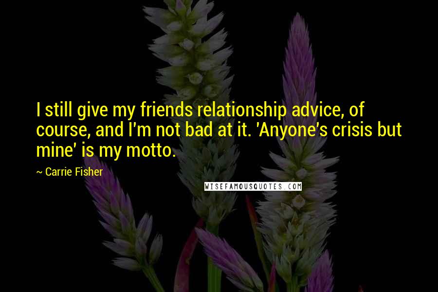 Carrie Fisher Quotes: I still give my friends relationship advice, of course, and I'm not bad at it. 'Anyone's crisis but mine' is my motto.