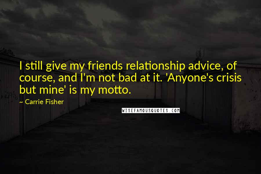 Carrie Fisher Quotes: I still give my friends relationship advice, of course, and I'm not bad at it. 'Anyone's crisis but mine' is my motto.