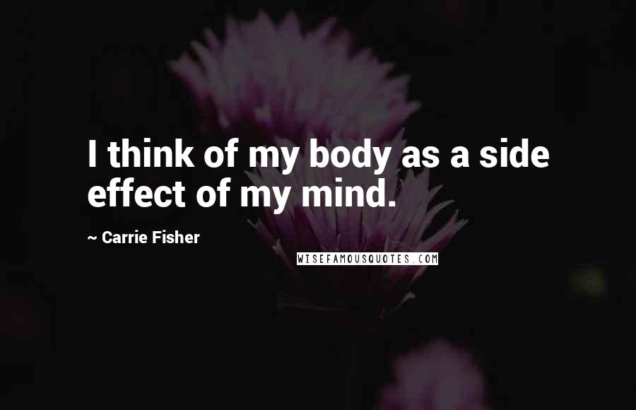 Carrie Fisher Quotes: I think of my body as a side effect of my mind.