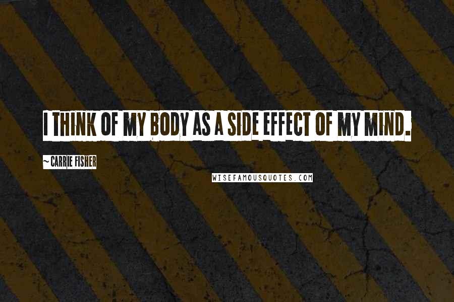 Carrie Fisher Quotes: I think of my body as a side effect of my mind.