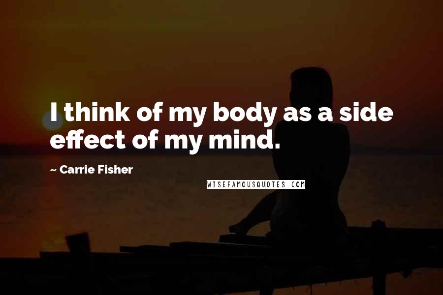 Carrie Fisher Quotes: I think of my body as a side effect of my mind.