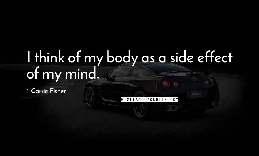 Carrie Fisher Quotes: I think of my body as a side effect of my mind.