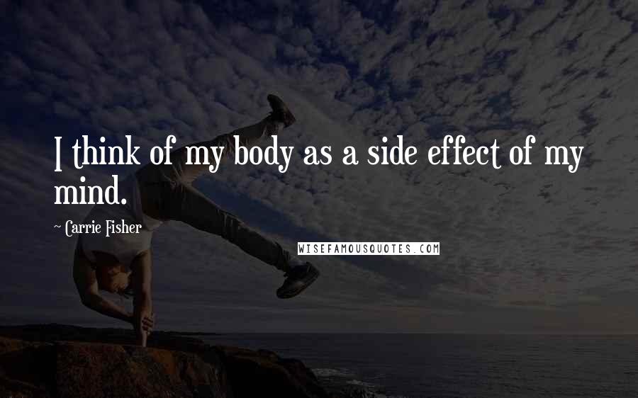 Carrie Fisher Quotes: I think of my body as a side effect of my mind.