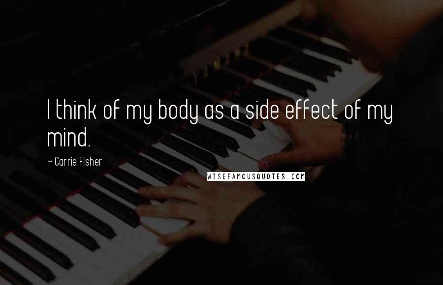 Carrie Fisher Quotes: I think of my body as a side effect of my mind.