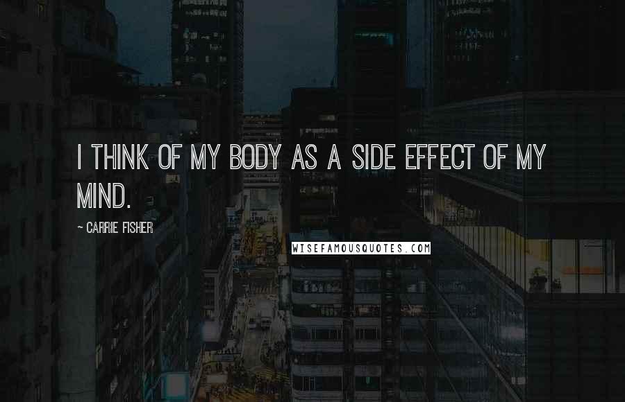 Carrie Fisher Quotes: I think of my body as a side effect of my mind.