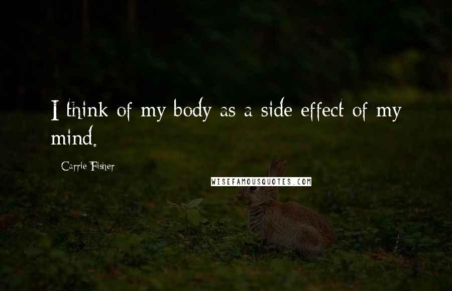 Carrie Fisher Quotes: I think of my body as a side effect of my mind.