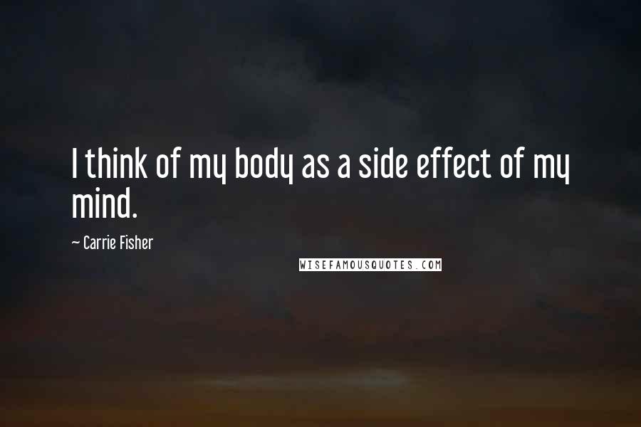 Carrie Fisher Quotes: I think of my body as a side effect of my mind.