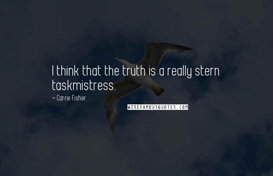 Carrie Fisher Quotes: I think that the truth is a really stern taskmistress.