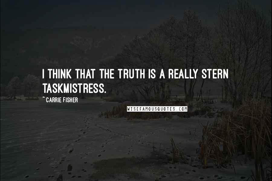 Carrie Fisher Quotes: I think that the truth is a really stern taskmistress.