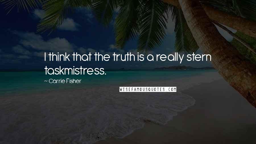 Carrie Fisher Quotes: I think that the truth is a really stern taskmistress.