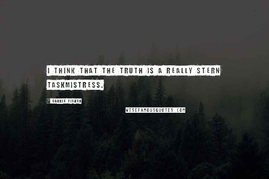Carrie Fisher Quotes: I think that the truth is a really stern taskmistress.