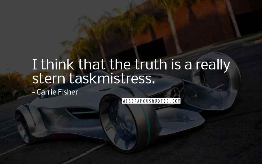 Carrie Fisher Quotes: I think that the truth is a really stern taskmistress.