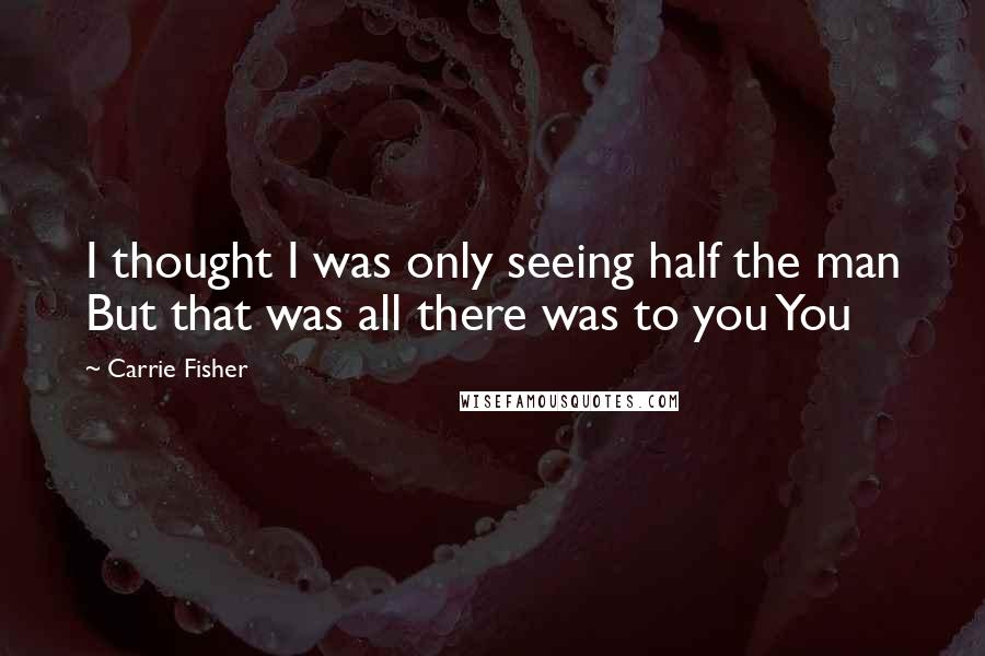 Carrie Fisher Quotes: I thought I was only seeing half the man But that was all there was to you You