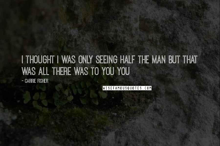 Carrie Fisher Quotes: I thought I was only seeing half the man But that was all there was to you You