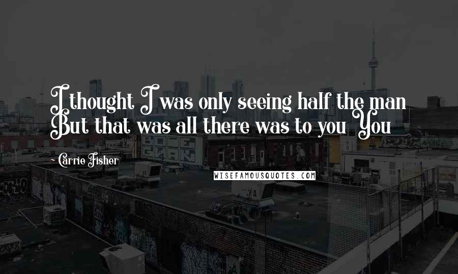 Carrie Fisher Quotes: I thought I was only seeing half the man But that was all there was to you You