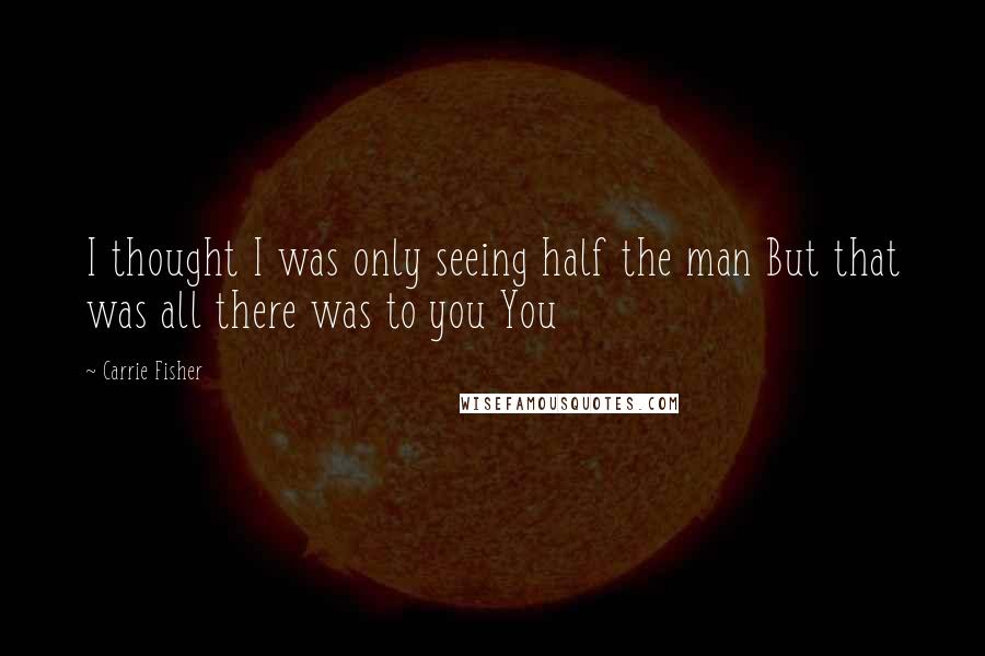 Carrie Fisher Quotes: I thought I was only seeing half the man But that was all there was to you You