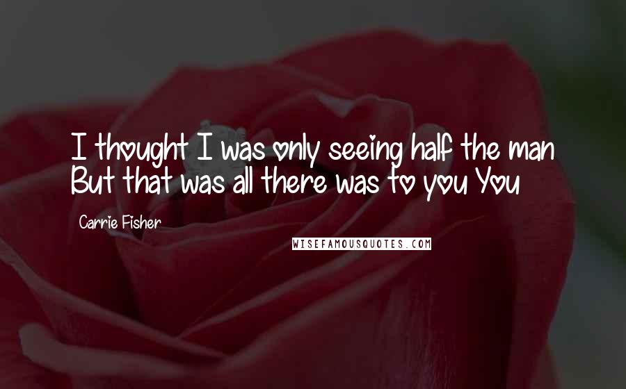 Carrie Fisher Quotes: I thought I was only seeing half the man But that was all there was to you You