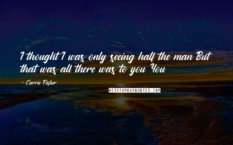 Carrie Fisher Quotes: I thought I was only seeing half the man But that was all there was to you You