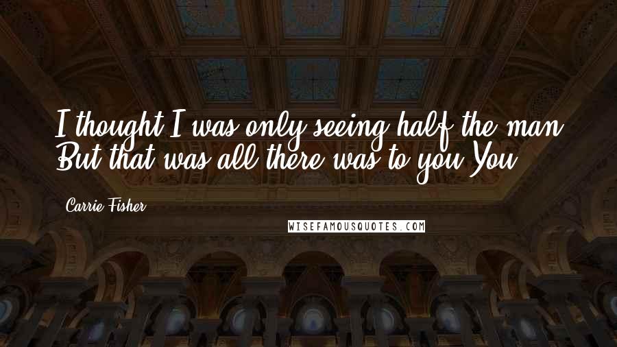 Carrie Fisher Quotes: I thought I was only seeing half the man But that was all there was to you You