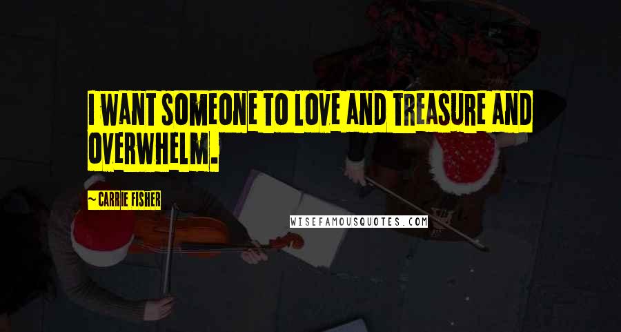 Carrie Fisher Quotes: I want someone to love and treasure and overwhelm.
