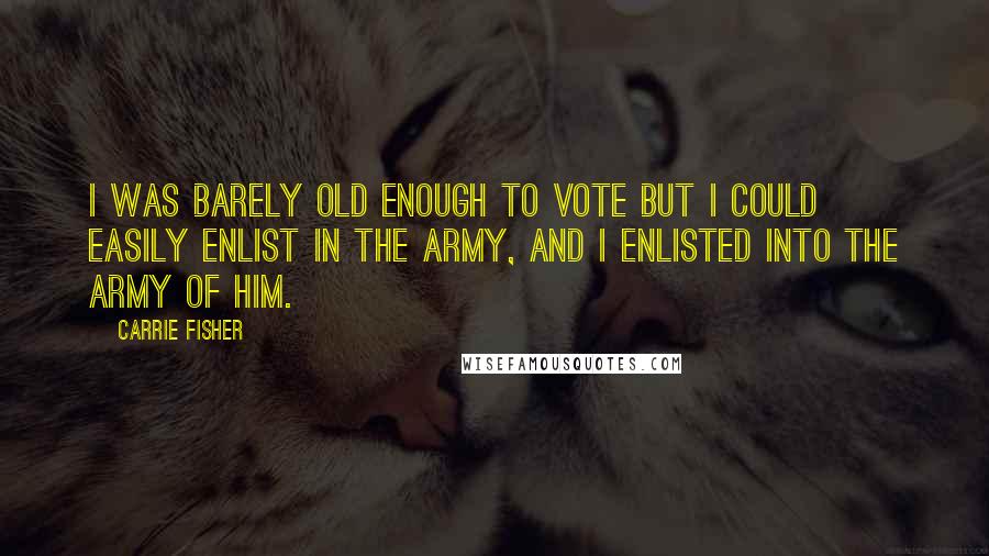 Carrie Fisher Quotes: I was barely old enough to vote but I could easily enlist in the army, and I enlisted into the army of him.