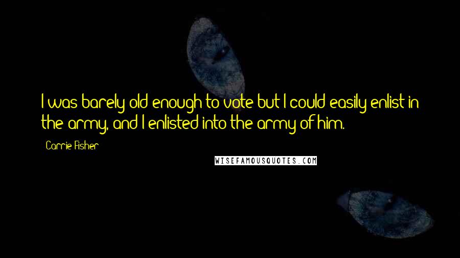 Carrie Fisher Quotes: I was barely old enough to vote but I could easily enlist in the army, and I enlisted into the army of him.