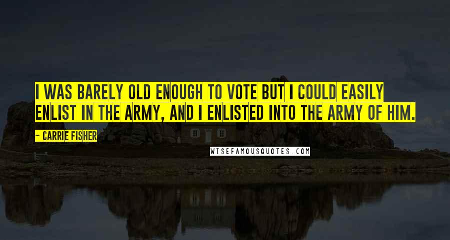 Carrie Fisher Quotes: I was barely old enough to vote but I could easily enlist in the army, and I enlisted into the army of him.