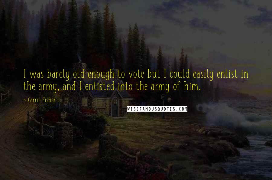 Carrie Fisher Quotes: I was barely old enough to vote but I could easily enlist in the army, and I enlisted into the army of him.