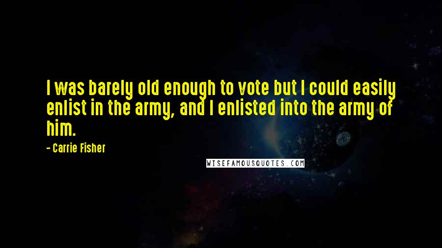 Carrie Fisher Quotes: I was barely old enough to vote but I could easily enlist in the army, and I enlisted into the army of him.