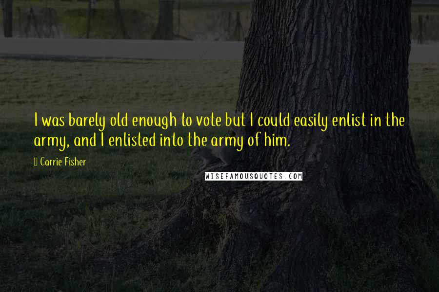 Carrie Fisher Quotes: I was barely old enough to vote but I could easily enlist in the army, and I enlisted into the army of him.