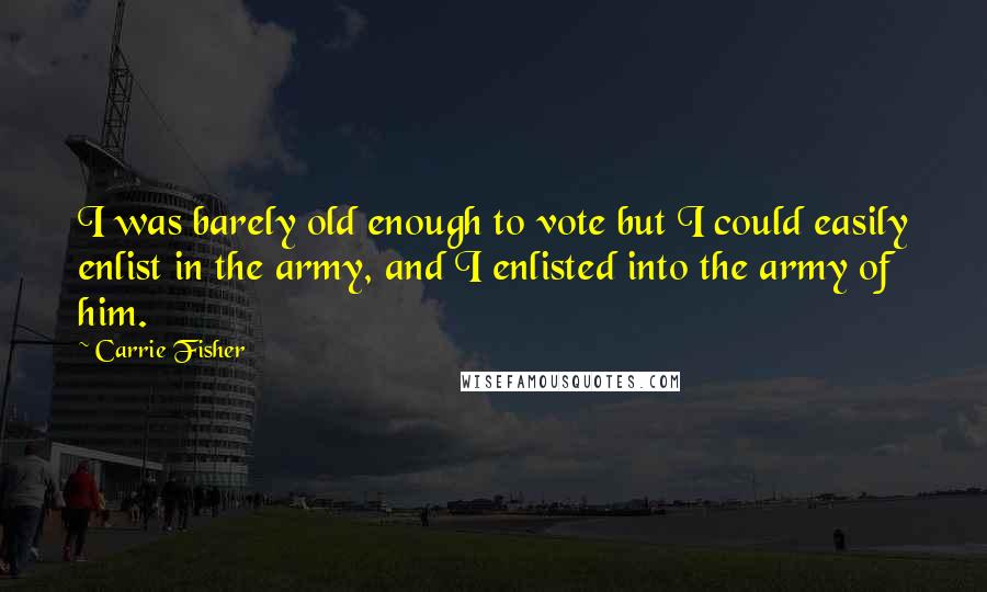 Carrie Fisher Quotes: I was barely old enough to vote but I could easily enlist in the army, and I enlisted into the army of him.