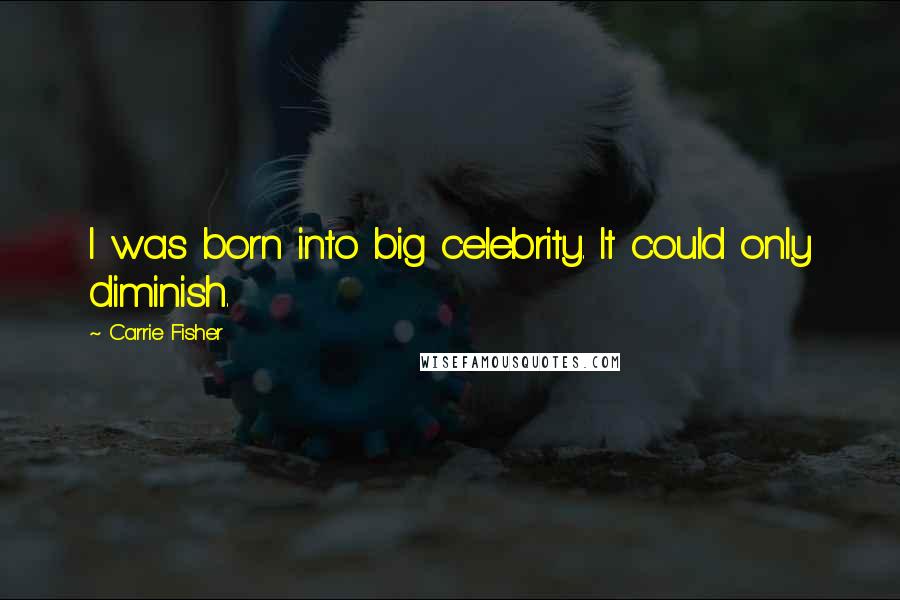 Carrie Fisher Quotes: I was born into big celebrity. It could only diminish.