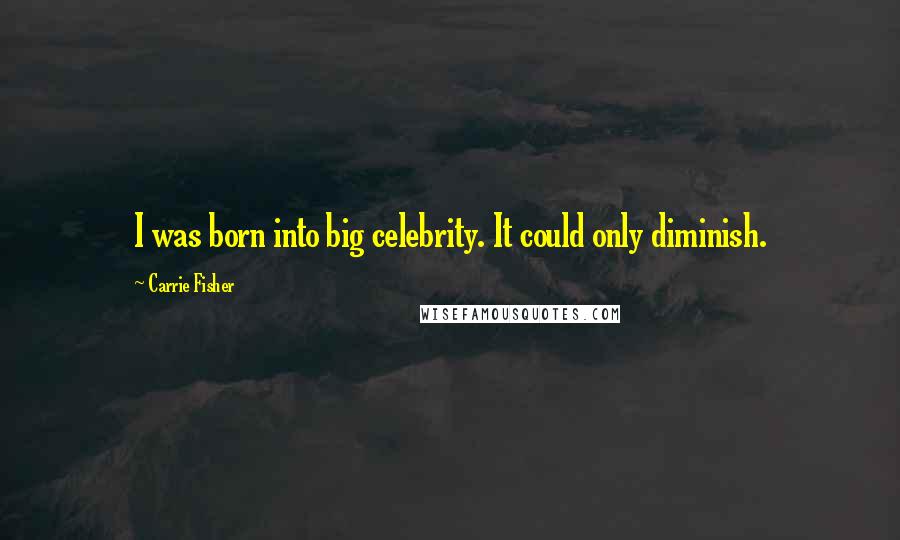 Carrie Fisher Quotes: I was born into big celebrity. It could only diminish.