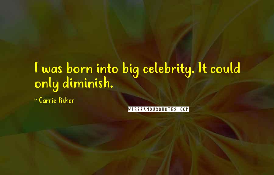 Carrie Fisher Quotes: I was born into big celebrity. It could only diminish.