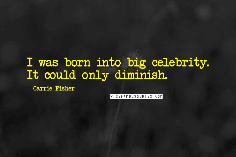 Carrie Fisher Quotes: I was born into big celebrity. It could only diminish.