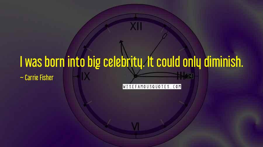 Carrie Fisher Quotes: I was born into big celebrity. It could only diminish.