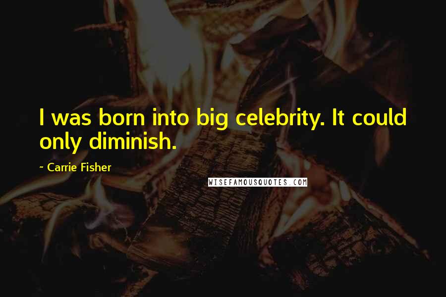 Carrie Fisher Quotes: I was born into big celebrity. It could only diminish.