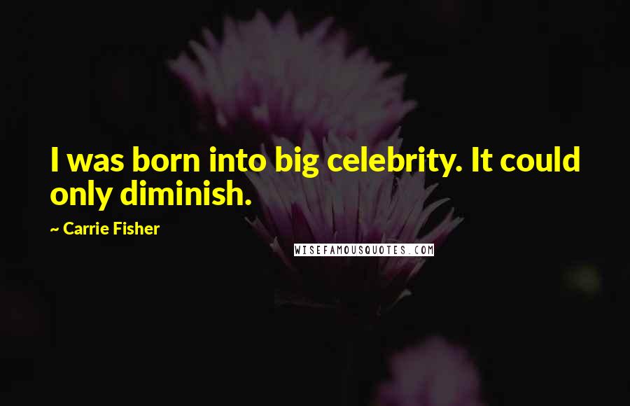 Carrie Fisher Quotes: I was born into big celebrity. It could only diminish.