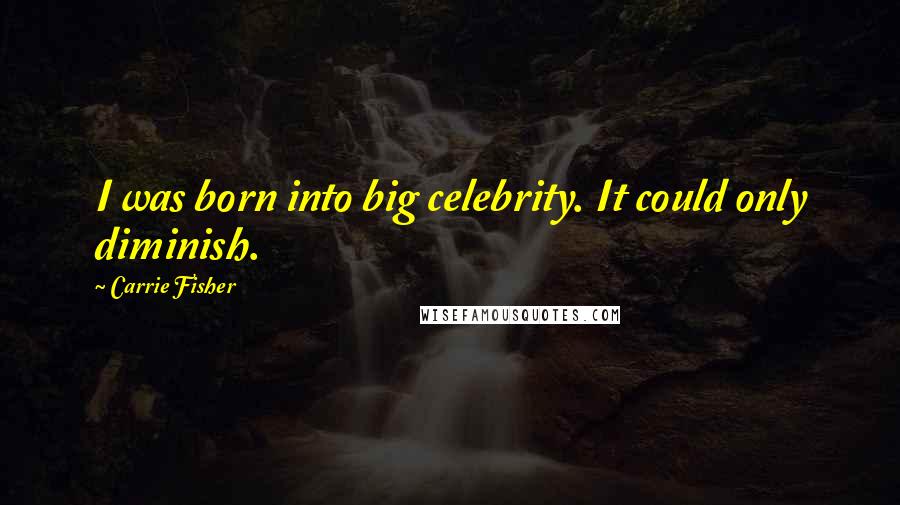Carrie Fisher Quotes: I was born into big celebrity. It could only diminish.