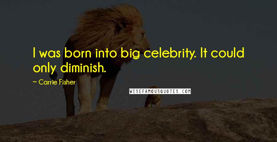 Carrie Fisher Quotes: I was born into big celebrity. It could only diminish.
