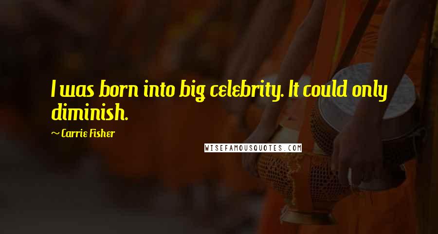 Carrie Fisher Quotes: I was born into big celebrity. It could only diminish.