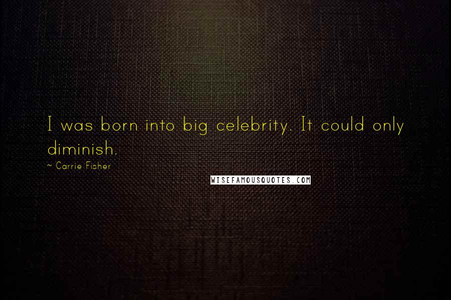 Carrie Fisher Quotes: I was born into big celebrity. It could only diminish.