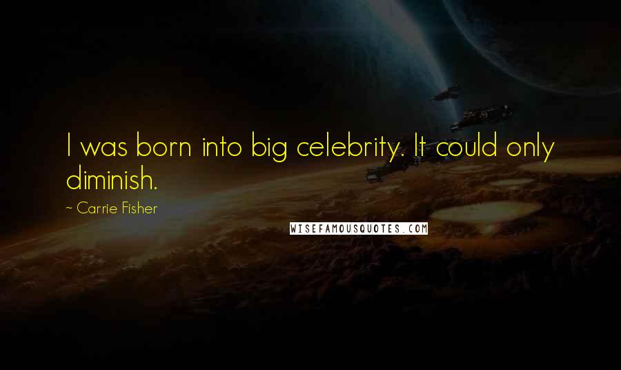 Carrie Fisher Quotes: I was born into big celebrity. It could only diminish.