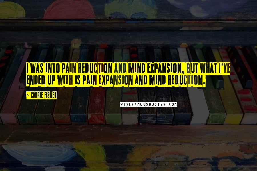 Carrie Fisher Quotes: I was into pain reduction and mind expansion, but what I've ended up with is pain expansion and mind reduction.